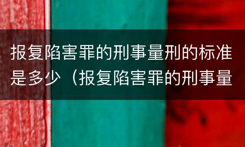 报复陷害罪的刑事量刑的标准是多少（报复陷害罪的刑事量刑的标准是多少年）