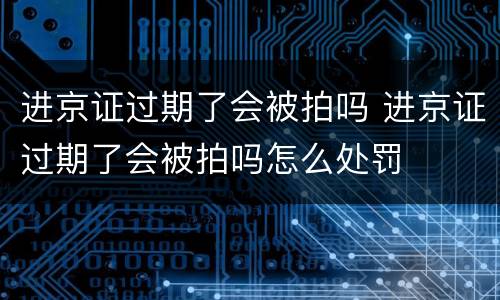 进京证过期了会被拍吗 进京证过期了会被拍吗怎么处罚