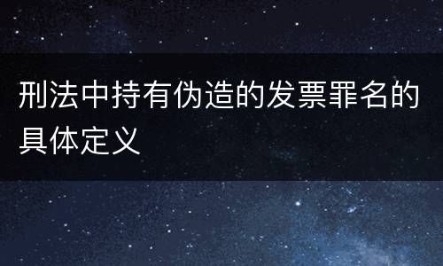 刑法中持有伪造的发票罪名的具体定义
