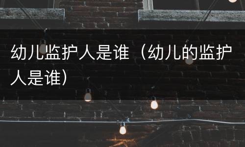 幼儿监护人是谁（幼儿的监护人是谁）