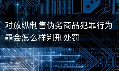 对放纵制售伪劣商品犯罪行为罪会怎么样判刑处罚