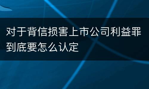 对于背信损害上市公司利益罪到底要怎么认定