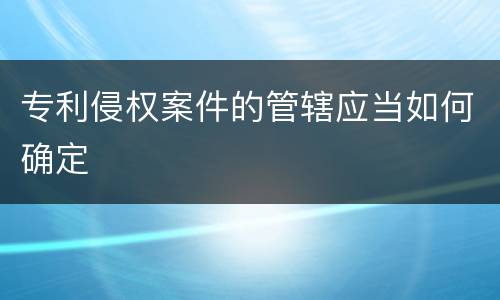专利侵权案件的管辖应当如何确定