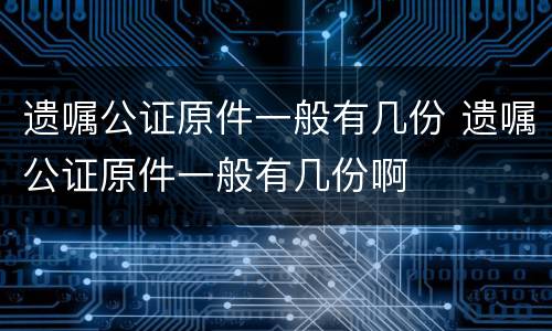遗嘱公证原件一般有几份 遗嘱公证原件一般有几份啊