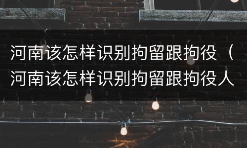 河南该怎样识别拘留跟拘役（河南该怎样识别拘留跟拘役人员）