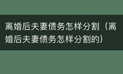 离婚后夫妻债务怎样分割（离婚后夫妻债务怎样分割的）