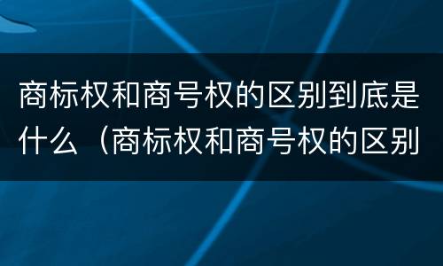 商标权和商号权的区别到底是什么（商标权和商号权的区别到底是什么呢）