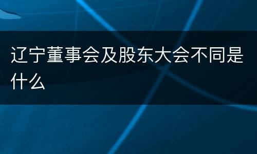 辽宁董事会及股东大会不同是什么