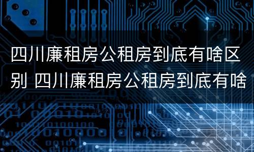 四川廉租房公租房到底有啥区别 四川廉租房公租房到底有啥区别呢