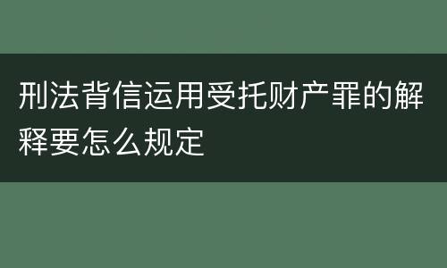 刑法背信运用受托财产罪的解释要怎么规定