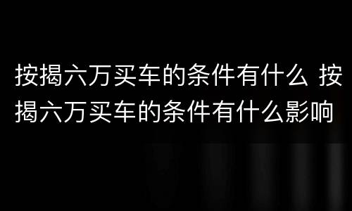 按揭六万买车的条件有什么 按揭六万买车的条件有什么影响