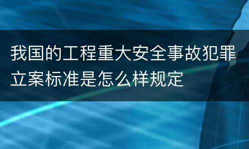 我国的工程重大安全事故犯罪立案标准是怎么样规定