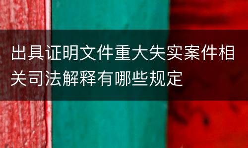 出具证明文件重大失实案件相关司法解释有哪些规定