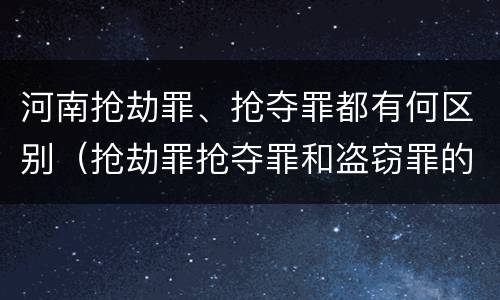 河南抢劫罪、抢夺罪都有何区别（抢劫罪抢夺罪和盗窃罪的区别）