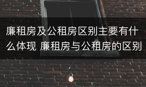 廉租房及公租房区别主要有什么体现 廉租房与公租房的区别是什么