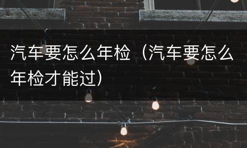 汽车要怎么年检（汽车要怎么年检才能过）