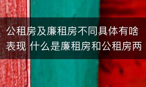 公租房及廉租房不同具体有啥表现 什么是廉租房和公租房两个有什么特点