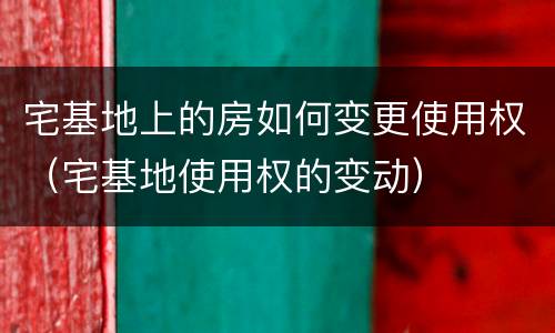 宅基地上的房如何变更使用权（宅基地使用权的变动）