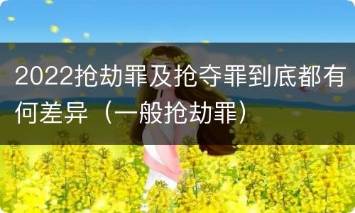 2022抢劫罪及抢夺罪到底都有何差异（一般抢劫罪）