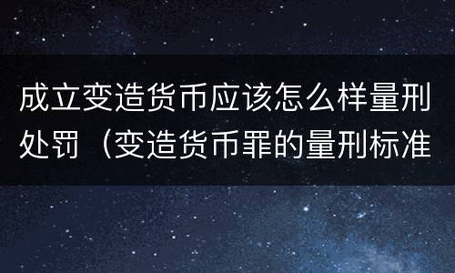 成立变造货币应该怎么样量刑处罚（变造货币罪的量刑标准）