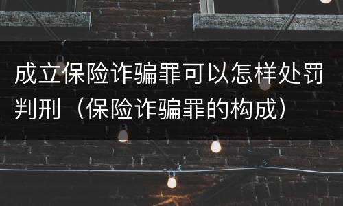 成立保险诈骗罪可以怎样处罚判刑（保险诈骗罪的构成）
