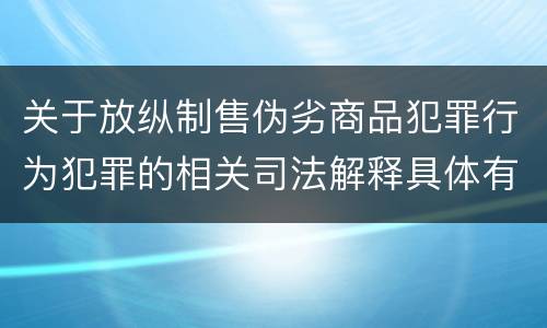 关于放纵制售伪劣商品犯罪行为犯罪的相关司法解释具体有哪些内容
