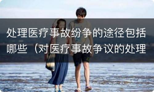 处理医疗事故纷争的途径包括哪些（对医疗事故争议的处理途径有）