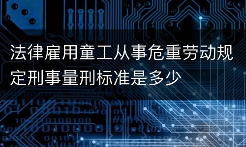 法律雇用童工从事危重劳动规定刑事量刑标准是多少