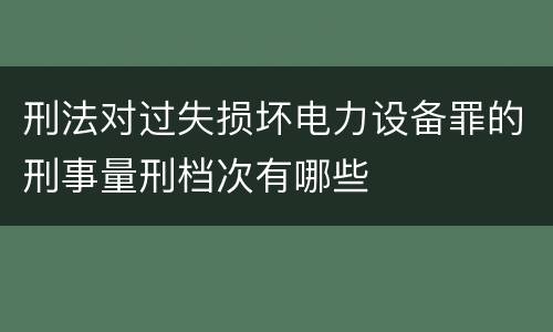 刑法对过失损坏电力设备罪的刑事量刑档次有哪些
