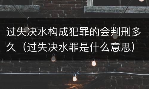 过失决水构成犯罪的会判刑多久（过失决水罪是什么意思）