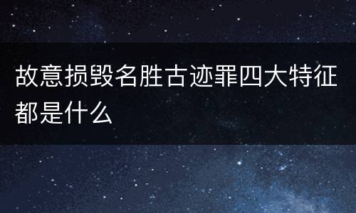 故意损毁名胜古迹罪四大特征都是什么