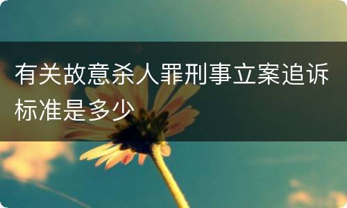 有关故意杀人罪刑事立案追诉标准是多少