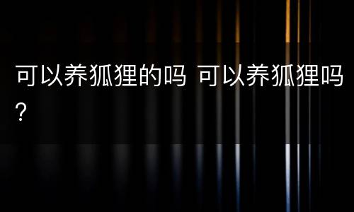 可以养狐狸的吗 可以养狐狸吗?