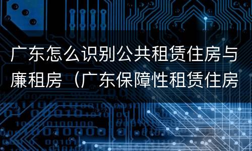 广东怎么识别公共租赁住房与廉租房（广东保障性租赁住房）