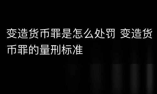 变造货币罪是怎么处罚 变造货币罪的量刑标准