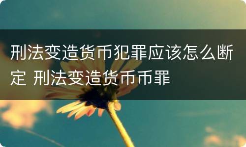 刑法变造货币犯罪应该怎么断定 刑法变造货币币罪