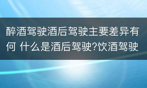 醉酒驾驶酒后驾驶主要差异有何 什么是酒后驾驶?饮酒驾驶与醉酒驾驶的区别是什么?