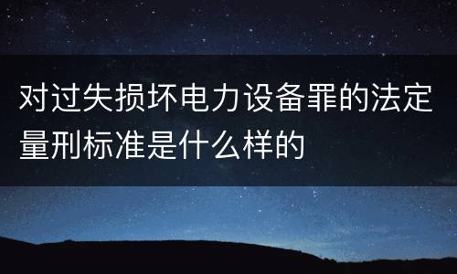 对过失损坏电力设备罪的法定量刑标准是什么样的