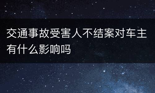 交通事故受害人不结案对车主有什么影响吗