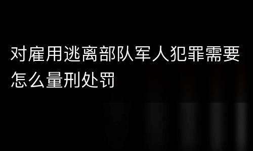 对雇用逃离部队军人犯罪需要怎么量刑处罚