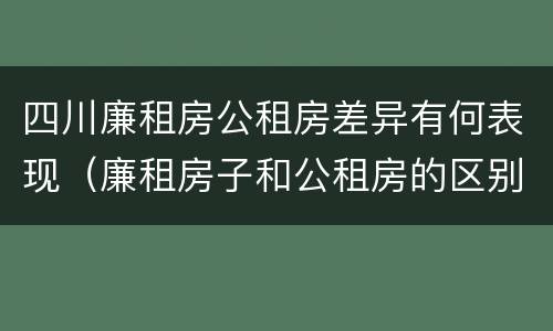四川廉租房公租房差异有何表现（廉租房子和公租房的区别）
