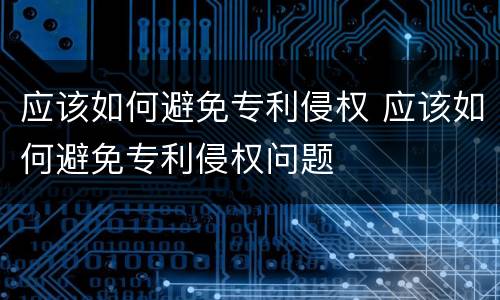 应该如何避免专利侵权 应该如何避免专利侵权问题