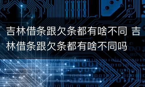 吉林借条跟欠条都有啥不同 吉林借条跟欠条都有啥不同吗
