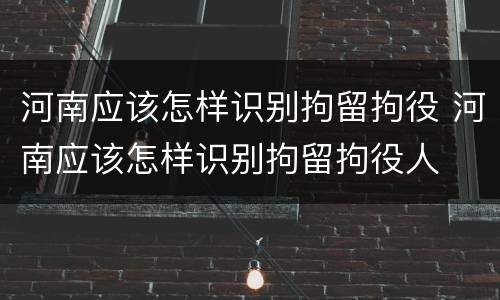 河南应该怎样识别拘留拘役 河南应该怎样识别拘留拘役人