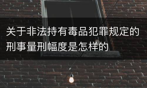 关于非法持有毒品犯罪规定的刑事量刑幅度是怎样的