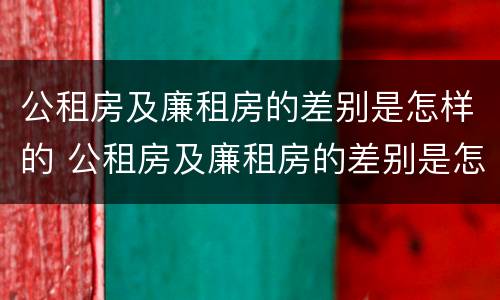 公租房及廉租房的差别是怎样的 公租房及廉租房的差别是怎样的呢