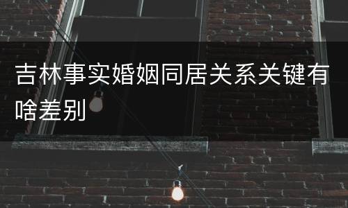 吉林事实婚姻同居关系关键有啥差别