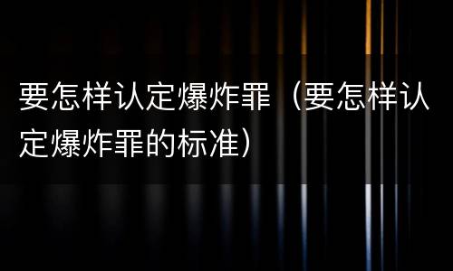 要怎样认定爆炸罪（要怎样认定爆炸罪的标准）