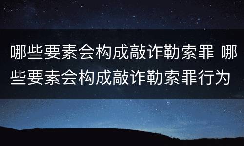 哪些要素会构成敲诈勒索罪 哪些要素会构成敲诈勒索罪行为