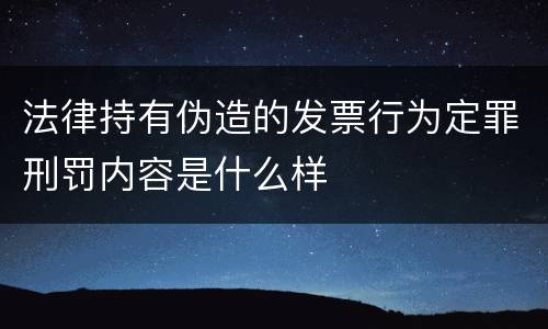 法律持有伪造的发票行为定罪刑罚内容是什么样